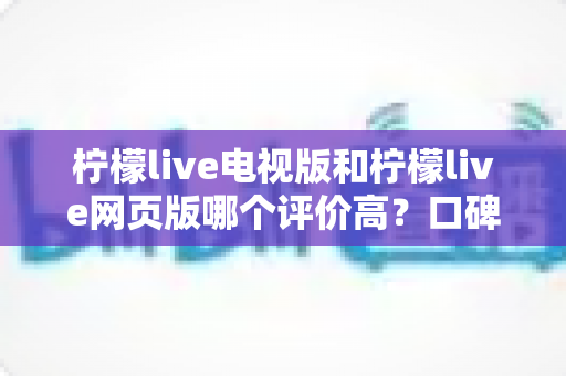 柠檬live电视版和柠檬live网页版哪个评价高?口碑、功能、体验全维度对比,帮你一次选对版本 柠檬live电视版和柠檬live网页版哪个评价高?口碑、功能、体验全维度对比,帮你一次选对版本