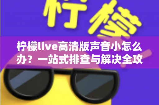 柠檬live高清版声音小怎么办?一站式排查与解决全攻略 柠檬live高清版声音小怎么办?一站式排查与解决全攻略