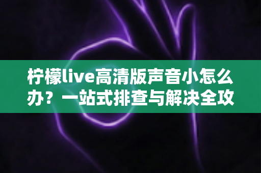 柠檬live高清版声音小怎么办?一站式排查与解决全攻略 柠檬live高清版声音小怎么办?一站式排查与解决全攻略