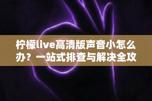 柠檬live高清版声音小怎么办?一站式排查与解决全攻略 柠檬live高清版声音小怎么办?一站式排查与解决全攻略