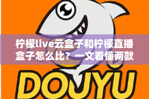 柠檬live云盒子和柠檬直播盒子怎么比？一文看懂两款设备的核心差异与选购指南