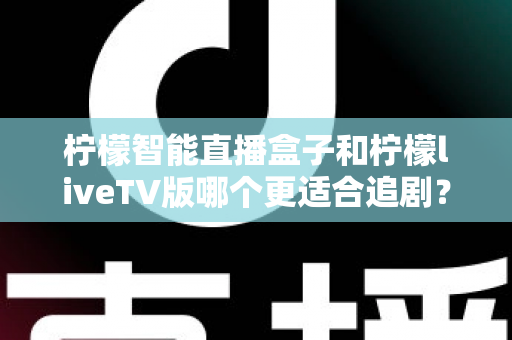 柠檬智能直播盒子和柠檬liveTV版哪个更适合追剧？2025追剧党深度对比全攻略