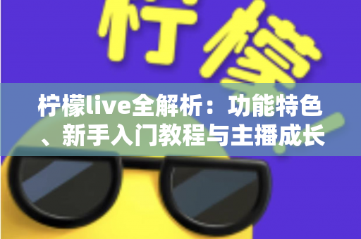 柠檬live全解析：功能特色、新手入门教程与主播成长秘籍一站式指南