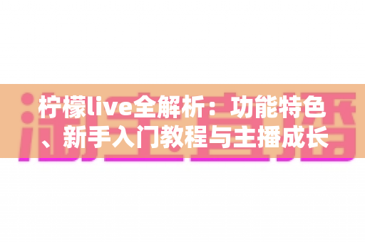 柠檬live全解析：功能特色、新手入门教程与主播成长秘籍一站式指南