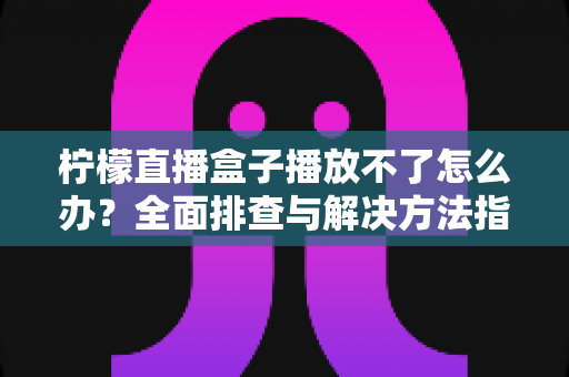 柠檬直播盒子播放不了怎么办?全面排查与解决方法指南 柠檬直播盒子播放不了怎么办?全面排查与解决方法指南