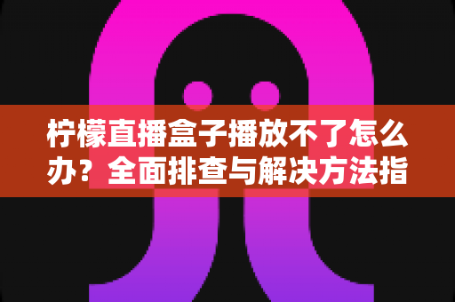 柠檬直播盒子播放不了怎么办?全面排查与解决方法指南 柠檬直播盒子播放不了怎么办?全面排查与解决方法指南