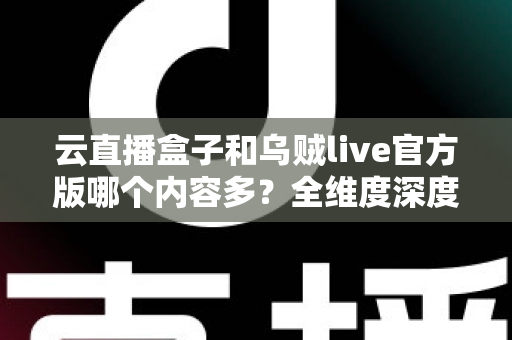 云直播盒子和乌贼live官方版哪个内容多？全维度深度对比，帮你选对直播平台