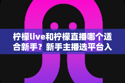 柠檬live和柠檬直播哪个适合新手？新手主播选平台入门全攻略