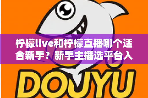 柠檬live和柠檬直播哪个适合新手？新手主播选平台入门全攻略