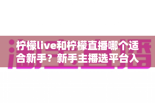 柠檬live和柠檬直播哪个适合新手？新手主播选平台入门全攻略