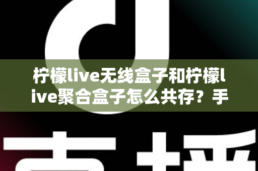 柠檬live无线盒子和柠檬live聚合盒子怎么共存?手把手教你实现双设备稳定共用的完整配置攻略 柠檬live无线盒子和柠檬live聚合盒子怎么共存?手把手教你实现双设备稳定共用的完整配置攻略