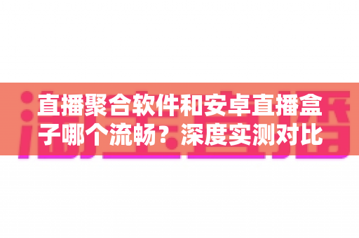 直播聚合软件和安卓直播盒子哪个流畅?深度实测对比帮你选出最佳观赛方案 直播聚合软件和安卓直播盒子哪个流畅?深度实测对比帮你选出最佳观赛方案