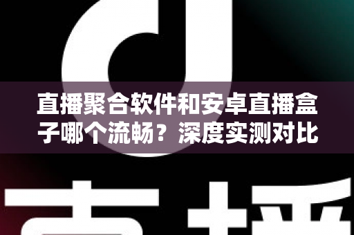 直播聚合软件和安卓直播盒子哪个流畅?深度实测对比帮你选出最佳观赛方案 直播聚合软件和安卓直播盒子哪个流畅?深度实测对比帮你选出最佳观赛方案