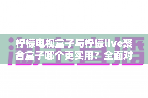 柠檬电视盒子与柠檬live聚合盒子哪个更实用?全面对比帮你选对家用电视神器 柠檬电视盒子与柠檬live聚合盒子哪个更实用?全面对比帮你选对家用电视神器