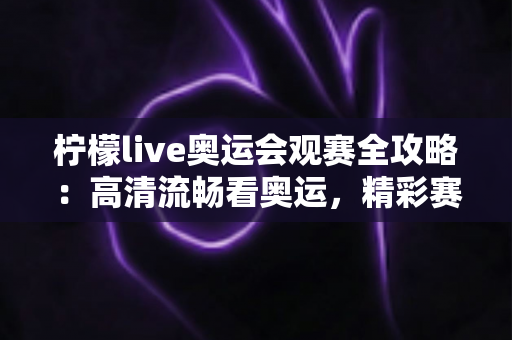柠檬live奥运会观赛全攻略:高清流畅看奥运,精彩赛事一网打尽 柠檬live奥运会观赛全攻略:高清流畅看奥运,精彩赛事一网打尽