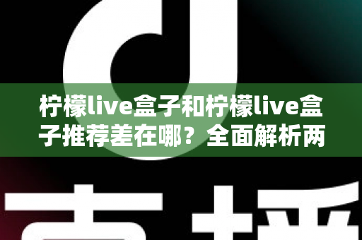 柠檬live盒子和柠檬live盒子推荐差在哪?全面解析两大版本核心差异与选择指南 柠檬live盒子和柠檬live盒子推荐差在哪?全面解析两大版本核心差异与选择指南