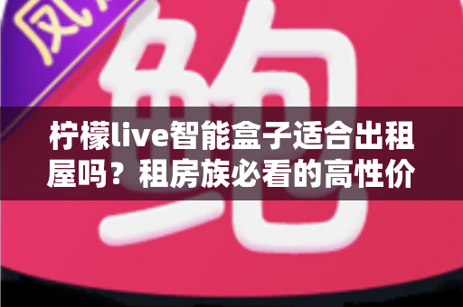 柠檬live智能盒子适合出租屋吗？租房族必看的高性价比观影升级方案
