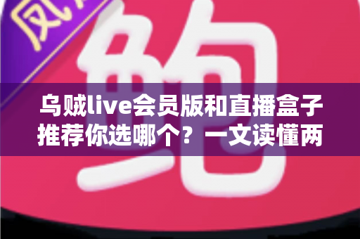 乌贼live会员版和直播盒子推荐你选哪个?一文读懂两大观赛方案的深度对比与选购指南 乌贼live会员版和直播盒子推荐你选哪个?一文读懂两大观赛方案的深度对比与选购指南