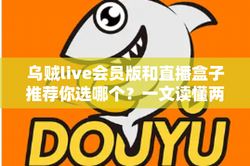 乌贼live会员版和直播盒子推荐你选哪个？一文读懂两大观赛方案的深度对比与选购指南