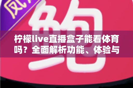 柠檬live直播盒子能看体育吗?全面解析功能、体验与使用注意事项 柠檬live直播盒子能看体育吗?全面解析功能、体验与使用注意事项