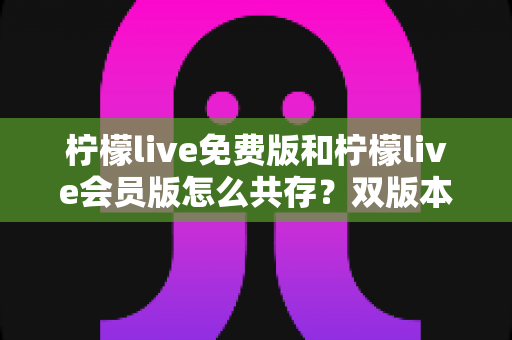 柠檬live免费版和柠檬live会员版怎么共存？双版本安装使用全攻略