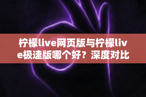 柠檬live网页版与柠檬live极速版哪个好?深度对比帮你选出最适合的版本 柠檬live网页版与柠檬live极速版哪个好?深度对比帮你选出最适合的版本