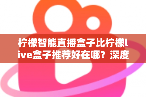 柠檬智能直播盒子比柠檬live盒子推荐好在哪?深度解析两款直播盒子的真实差距与选购指南 柠檬智能直播盒子比柠檬live盒子推荐好在哪?深度解析两款直播盒子的真实差距与选购指南