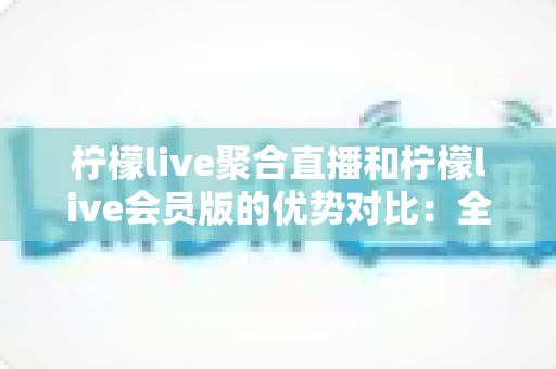 柠檬live聚合直播和柠檬live会员版的优势对比：全面解析两大版本差异，帮你选出最适合的观看方案