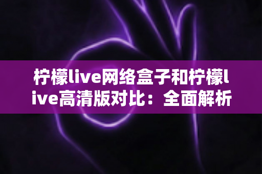 柠檬live网络盒子和柠檬live高清版对比:全面解析两大版本差异,帮你选出最适合的观看方案 柠檬live网络盒子和柠檬live高清版对比:全面解析两大版本差异,帮你选出最适合的观看方案