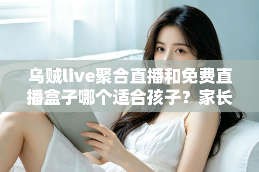 乌贼live聚合直播和免费直播盒子哪个适合孩子？家长必读的全面对比与安全指南