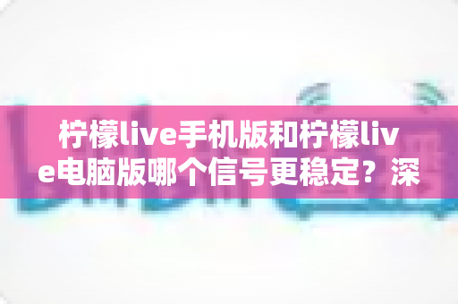柠檬live手机版和柠檬live电脑版哪个信号更稳定?深度对比分析助你选择最佳直播体验 柠檬live手机版和柠檬live电脑版哪个信号更稳定?深度对比分析助你选择最佳直播体验
