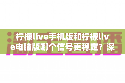 柠檬live手机版和柠檬live电脑版哪个信号更稳定？深度对比分析助你选择最佳直播体验