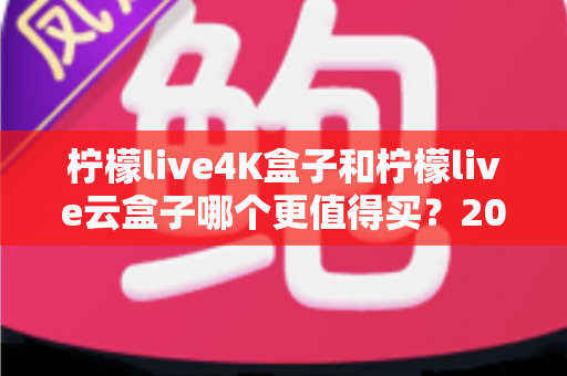 柠檬live4K盒子和柠檬live云盒子哪个更值得买?2025年深度对比评测与选购指南 柠檬live4K盒子和柠檬live云盒子哪个更值得买?2025年深度对比评测与选购指南