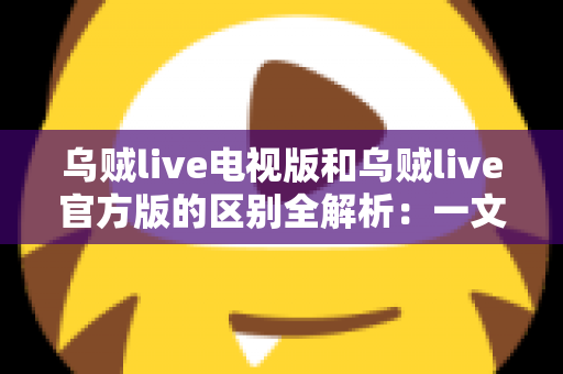 乌贼live电视版和乌贼live官方版的区别全解析:一文读懂两大版本,选对平台畅享高清直播新体验 乌贼live电视版和乌贼live官方版的区别全解析:一文读懂两大版本,选对平台畅享高清直播新体验