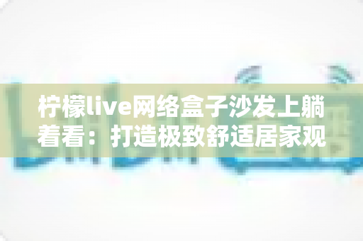 柠檬live网络盒子沙发上躺着看:打造极致舒适居家观影体验的完整指南 柠檬live网络盒子沙发上躺着看:打造极致舒适居家观影体验的完整指南