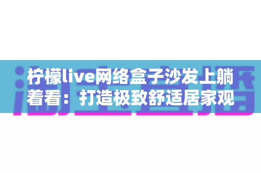 柠檬live网络盒子沙发上躺着看：打造极致舒适居家观影体验的完整指南