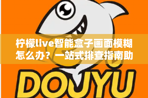 柠檬live智能盒子画面模糊怎么办?一站式排查指南助你快速恢复高清观影体验 柠檬live智能盒子画面模糊怎么办?一站式排查指南助你快速恢复高清观影体验