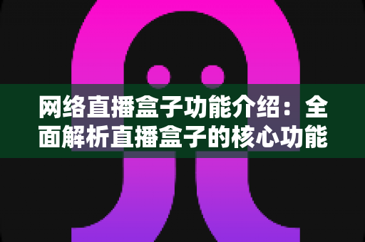 网络直播盒子功能介绍：全面解析直播盒子的核心功能与选购指南