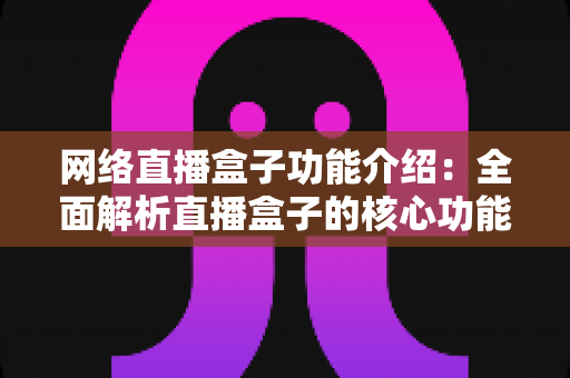 网络直播盒子功能介绍：全面解析直播盒子的核心功能与选购指南