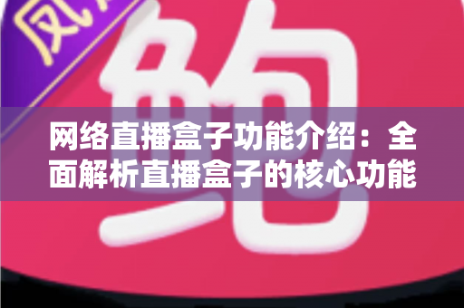 网络直播盒子功能介绍：全面解析直播盒子的核心功能与选购指南