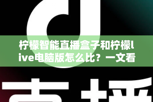 柠檬智能直播盒子和柠檬live电脑版怎么比?一文看懂两款直播助手的核心区别与选购指南 柠檬智能直播盒子和柠檬live电脑版怎么比?一文看懂两款直播助手的核心区别与选购指南