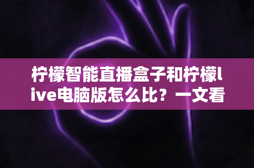 柠檬智能直播盒子和柠檬live电脑版怎么比?一文看懂两款直播助手的核心区别与选购指南 柠檬智能直播盒子和柠檬live电脑版怎么比?一文看懂两款直播助手的核心区别与选购指南