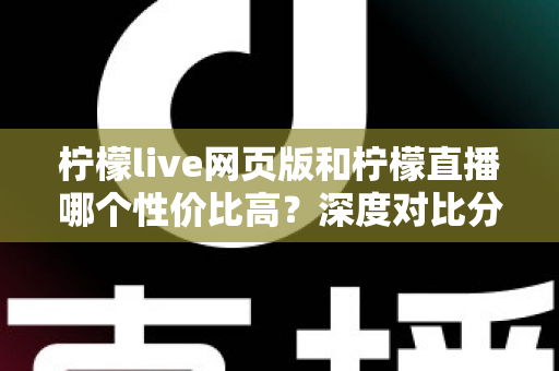 柠檬live网页版和柠檬直播哪个性价比高?深度对比分析助你做出明智选择 柠檬live网页版和柠檬直播哪个性价比高?深度对比分析助你做出明智选择