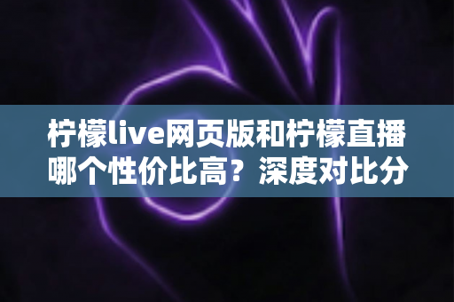 柠檬live网页版和柠檬直播哪个性价比高?深度对比分析助你做出明智选择 柠檬live网页版和柠檬直播哪个性价比高?深度对比分析助你做出明智选择