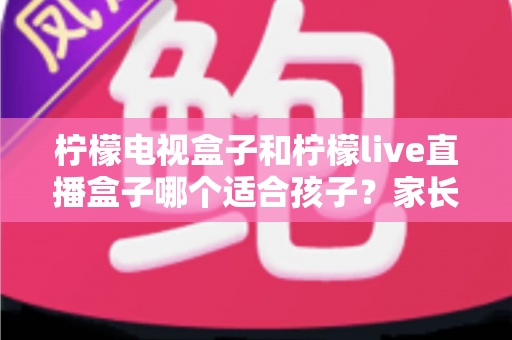 柠檬电视盒子和柠檬live直播盒子哪个适合孩子?家长必看的全面选购对比指南 柠檬电视盒子和柠檬live直播盒子哪个适合孩子?家长必看的全面选购对比指南