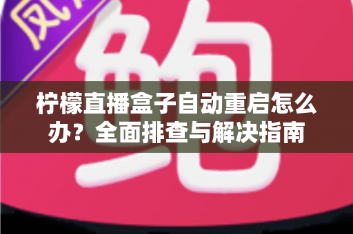 柠檬直播盒子自动重启怎么办?全面排查与解决指南 柠檬直播盒子自动重启怎么办?全面排查与解决指南