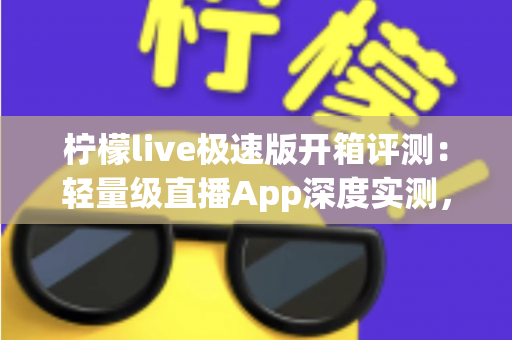 柠檬live极速版开箱评测：轻量级直播App深度实测，安装快、省流量、低配手机也能流畅看播吗？