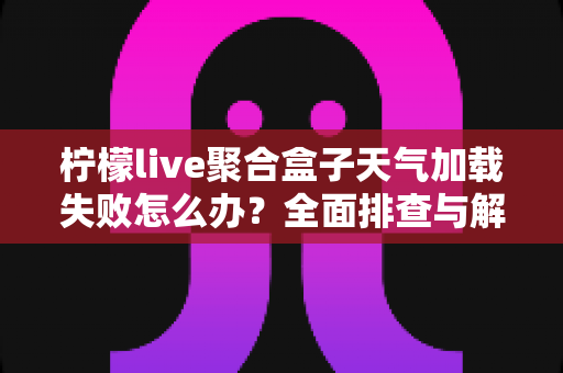 柠檬live聚合盒子天气加载失败怎么办?全面排查与解决教程助你快速恢复 柠檬live聚合盒子天气加载失败怎么办?全面排查与解决教程助你快速恢复