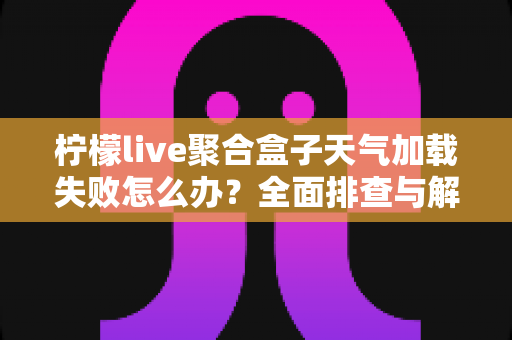 柠檬live聚合盒子天气加载失败怎么办?全面排查与解决教程助你快速恢复 柠檬live聚合盒子天气加载失败怎么办?全面排查与解决教程助你快速恢复