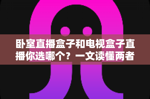 卧室直播盒子和电视盒子直播你选哪个?一文读懂两者差异,选对设备不花冤枉钱 卧室直播盒子和电视盒子直播你选哪个?一文读懂两者差异,选对设备不花冤枉钱
